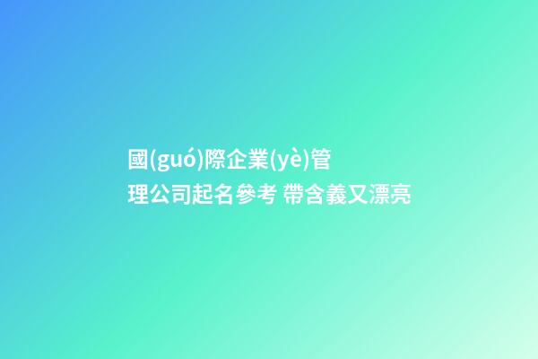 國(guó)際企業(yè)管理公司起名參考 帶含義又漂亮-第1張-公司起名-玄機(jī)派